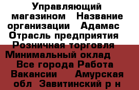 Управляющий магазином › Название организации ­ Адамас › Отрасль предприятия ­ Розничная торговля › Минимальный оклад ­ 1 - Все города Работа » Вакансии   . Амурская обл.,Завитинский р-н